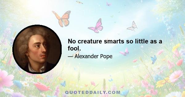 No creature smarts so little as a fool.