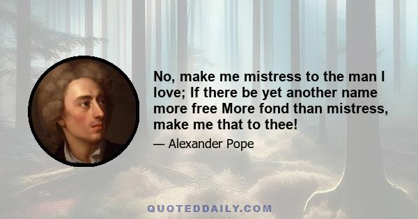 No, make me mistress to the man I love; If there be yet another name more free More fond than mistress, make me that to thee!