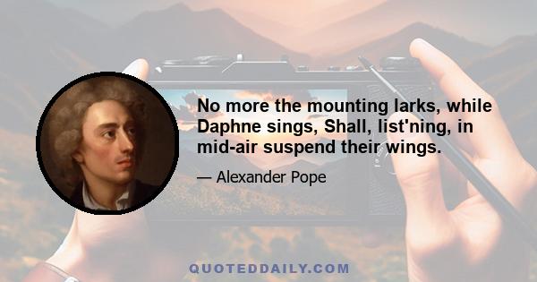 No more the mounting larks, while Daphne sings, Shall, list'ning, in mid-air suspend their wings.