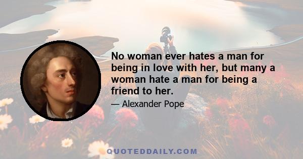 No woman ever hates a man for being in love with her, but many a woman hate a man for being a friend to her.