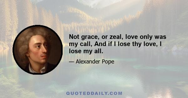 Not grace, or zeal, love only was my call, And if I lose thy love, I lose my all.