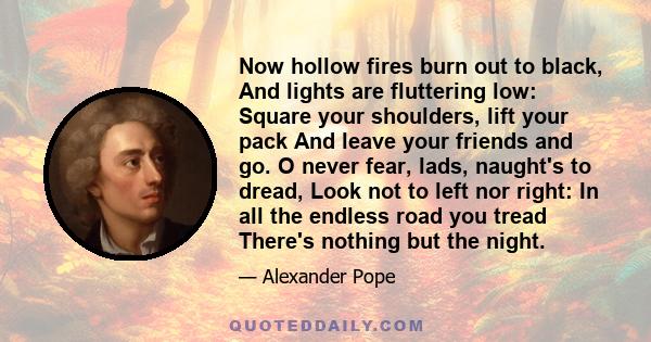 Now hollow fires burn out to black, And lights are fluttering low: Square your shoulders, lift your pack And leave your friends and go. O never fear, lads, naught's to dread, Look not to left nor right: In all the