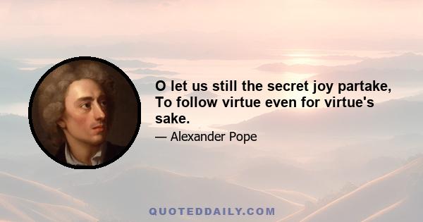 O let us still the secret joy partake, To follow virtue even for virtue's sake.