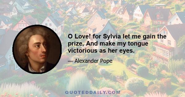 O Love! for Sylvia let me gain the prize, And make my tongue victorious as her eyes.