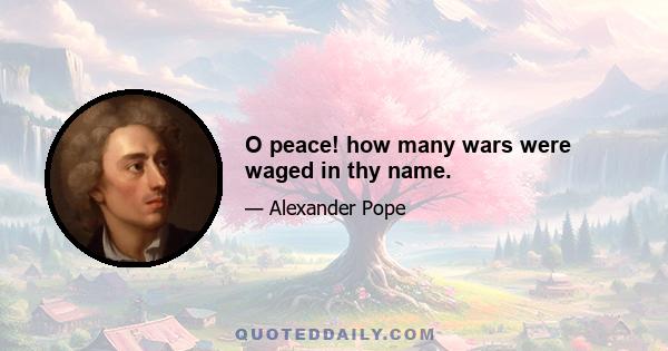 O peace! how many wars were waged in thy name.