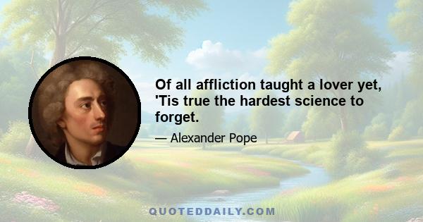 Of all affliction taught a lover yet, 'Tis true the hardest science to forget.