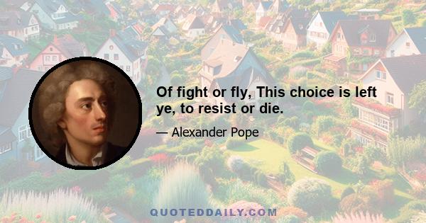 Of fight or fly, This choice is left ye, to resist or die.