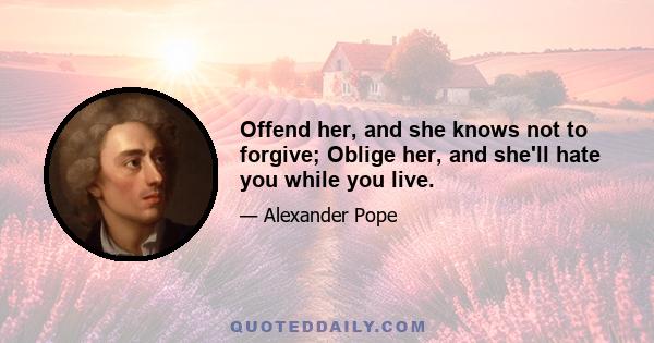 Offend her, and she knows not to forgive; Oblige her, and she'll hate you while you live.