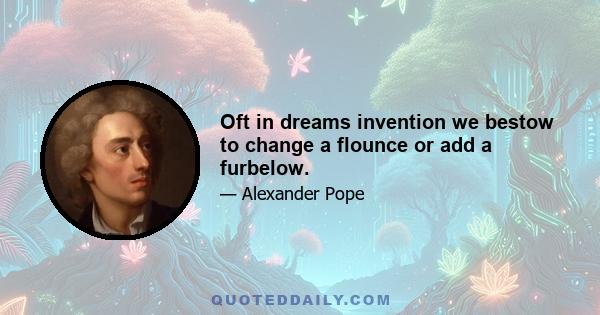 Oft in dreams invention we bestow to change a flounce or add a furbelow.