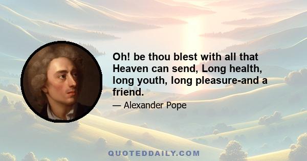 Oh! be thou blest with all that Heaven can send, Long health, long youth, long pleasure-and a friend.