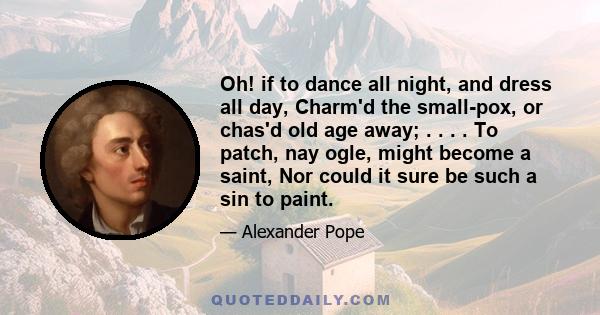 Oh! if to dance all night, and dress all day, Charm'd the small-pox, or chas'd old age away; . . . . To patch, nay ogle, might become a saint, Nor could it sure be such a sin to paint.