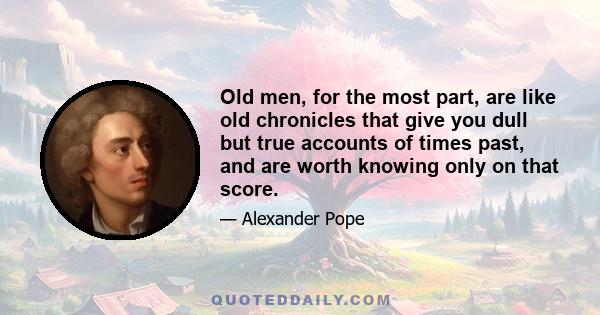 Old men, for the most part, are like old chronicles that give you dull but true accounts of times past, and are worth knowing only on that score.