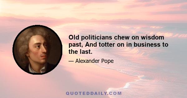 Old politicians chew on wisdom past, And totter on in business to the last.