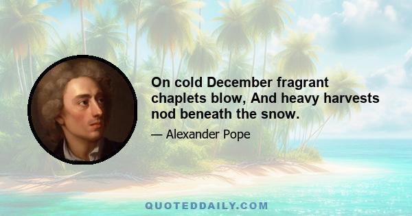 On cold December fragrant chaplets blow, And heavy harvests nod beneath the snow.