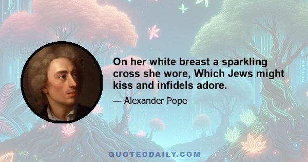 On her white breast a sparkling cross she wore, Which Jews might kiss and infidels adore.