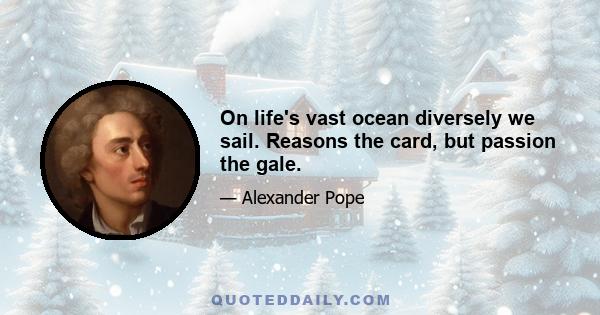 On life's vast ocean diversely we sail. Reasons the card, but passion the gale.