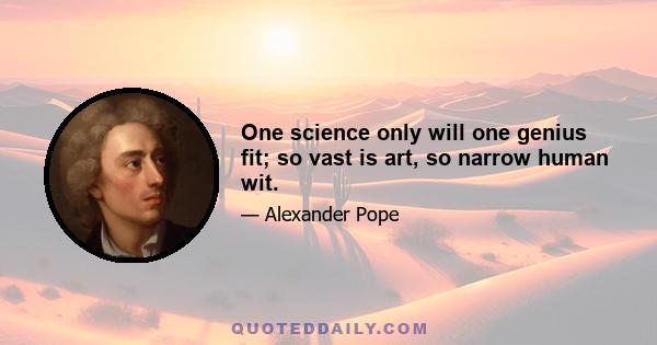 One science only will one genius fit; so vast is art, so narrow human wit.