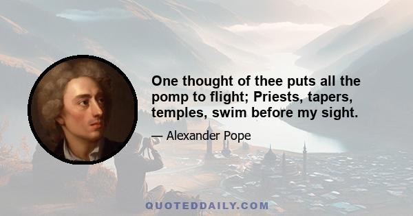 One thought of thee puts all the pomp to flight; Priests, tapers, temples, swim before my sight.