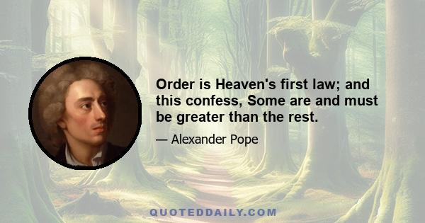 Order is Heaven's first law; and this confess, Some are and must be greater than the rest.