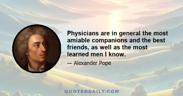 Physicians are in general the most amiable companions and the best friends, as well as the most learned men I know.