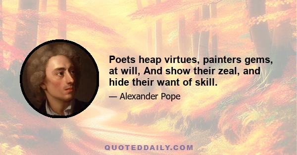 Poets heap virtues, painters gems, at will, And show their zeal, and hide their want of skill.