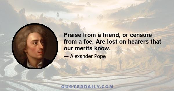 Praise from a friend, or censure from a foe, Are lost on hearers that our merits know.