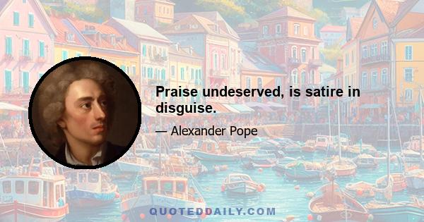 Praise undeserved, is satire in disguise.