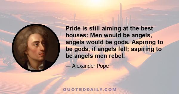 Pride is still aiming at the best houses: Men would be angels, angels would be gods. Aspiring to be gods, if angels fell; aspiring to be angels men rebel.