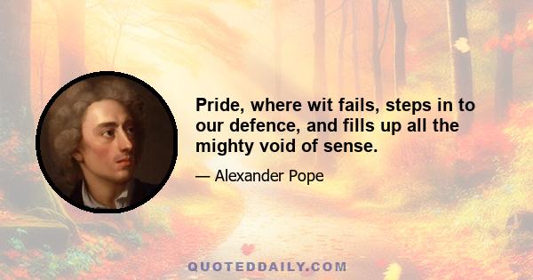 Pride, where wit fails, steps in to our defence, and fills up all the mighty void of sense.