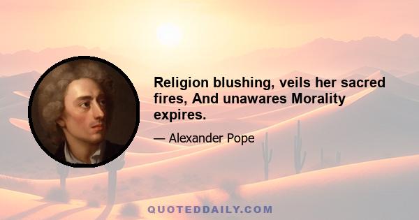 Religion blushing, veils her sacred fires, And unawares Morality expires.