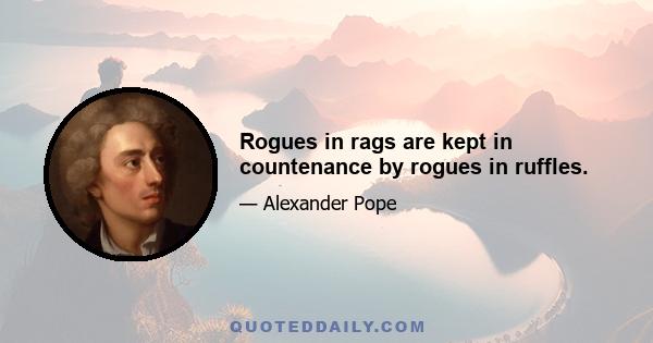 Rogues in rags are kept in countenance by rogues in ruffles.