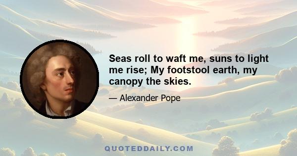 Seas roll to waft me, suns to light me rise; My footstool earth, my canopy the skies.