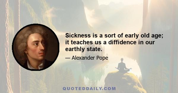 Sickness is a sort of early old age; it teaches us a diffidence in our earthly state.