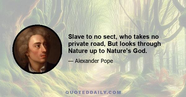 Slave to no sect, who takes no private road, But looks through Nature up to Nature's God.