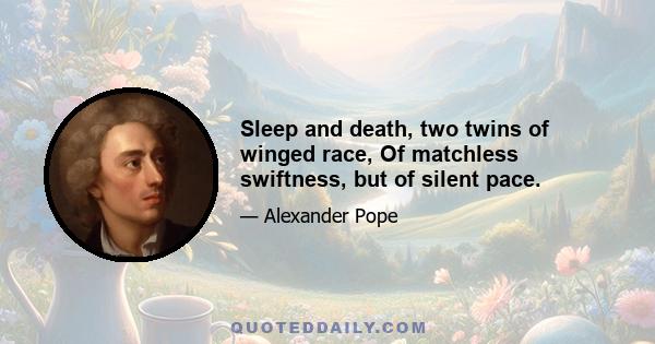 Sleep and death, two twins of winged race, Of matchless swiftness, but of silent pace.