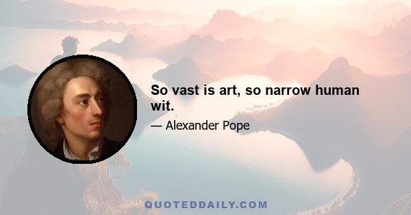 So vast is art, so narrow human wit.