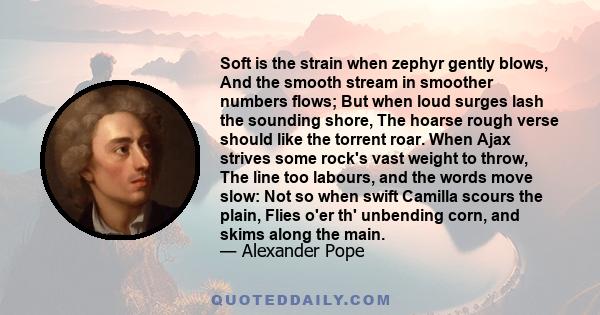 Soft is the strain when zephyr gently blows, And the smooth stream in smoother numbers flows; But when loud surges lash the sounding shore, The hoarse rough verse should like the torrent roar. When Ajax strives some