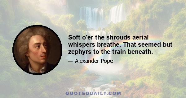 Soft o'er the shrouds aerial whispers breathe, That seemed but zephyrs to the train beneath.