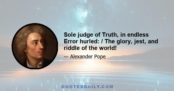 Sole judge of Truth, in endless Error hurled: / The glory, jest, and riddle of the world!