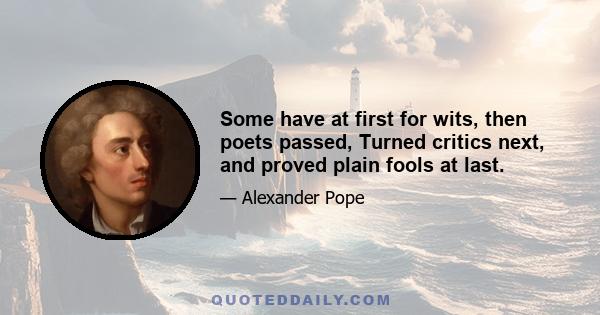 Some have at first for wits, then poets passed, Turned critics next, and proved plain fools at last.