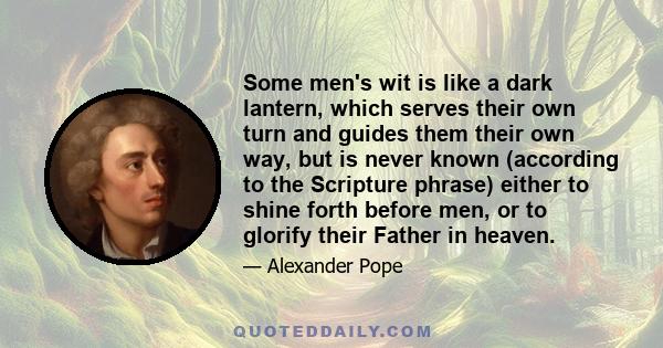 Some men's wit is like a dark lantern, which serves their own turn and guides them their own way, but is never known (according to the Scripture phrase) either to shine forth before men, or to glorify their Father in