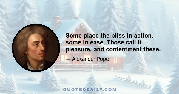 Some place the bliss in action, some in ease, Those call it pleasure, and contentment these.