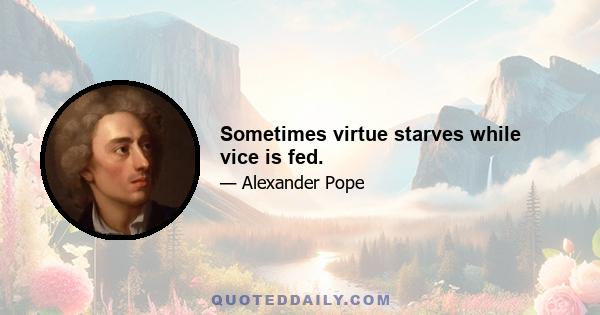 Sometimes virtue starves while vice is fed.