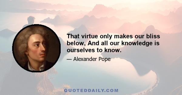 That virtue only makes our bliss below, And all our knowledge is ourselves to know.