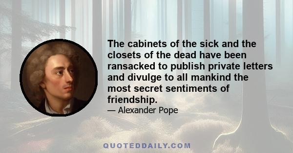 The cabinets of the sick and the closets of the dead have been ransacked to publish private letters and divulge to all mankind the most secret sentiments of friendship.