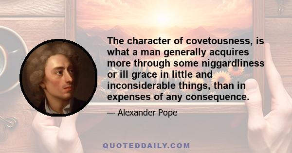 The character of covetousness, is what a man generally acquires more through some niggardliness or ill grace in little and inconsiderable things, than in expenses of any consequence.