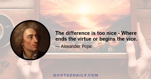 The difference is too nice - Where ends the virtue or begins the vice.