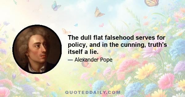 The dull flat falsehood serves for policy, and in the cunning, truth's itself a lie.