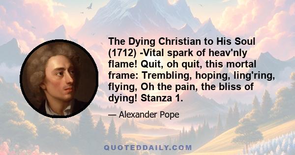 The Dying Christian to His Soul (1712) -Vital spark of heav'nly flame! Quit, oh quit, this mortal frame: Trembling, hoping, ling'ring, flying, Oh the pain, the bliss of dying! Stanza 1.