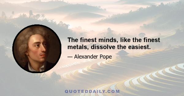 The finest minds, like the finest metals, dissolve the easiest.